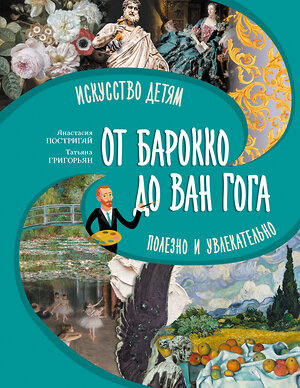 АСТ Постригай А.И., Григорьян Т.А. "От барокко до Ван Гога: искусство детям полезно и увлекательно" 401593 978-5-17-161127-9 