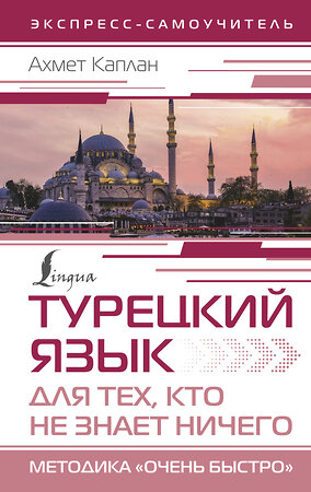 АСТ Ахмет Каплан "Турецкий язык для тех, кто не знает НИЧЕГО, Методика "Очень быстро"" 401621 978-5-17-161338-9 