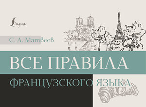 АСТ С. А. Матвеев "Все правила французского языка" 401627 978-5-17-161368-6 