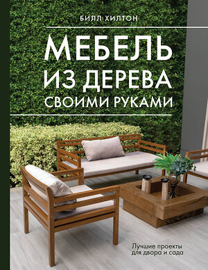 АСТ Билл Хилтон "Мебель из дерева своими руками. Лучшие проекты для двора и сада" 401738 978-5-17-162104-9 