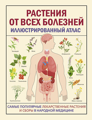 АСТ . "РАСТЕНИЯ ОТ ВСЕХ БОЛЕЗНЕЙ. Иллюстрированный атлас" 401774 978-5-17-162126-1 