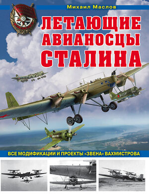 Эксмо Михаил Маслов "Летающие авианосцы Сталина. Все модификации и проекты «Звена» Вахмистрова" 410696 978-5-04-117303-6 