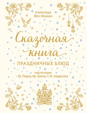 Эксмо Александр Хёсс-Кнакал "СКАЗОЧНАЯ КНИГА ПРАЗДНИЧНЫХ БЛЮД. Под истории Ш.Перро, бр.Гримм, Г.Х.Андерсена" 410730 978-5-04-122615-2 