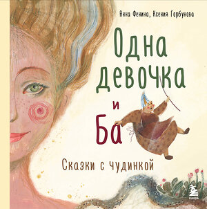 Эксмо Анна Фенина, Ксения Горбунова "Одна девочка и Ба. Сказки с чудинкой" 410800 978-5-04-162769-0 