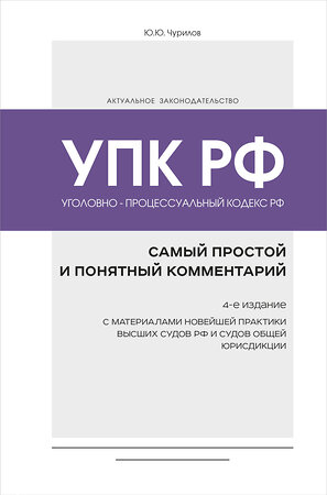 Эксмо Ю. Ю. Чурилов "Уголовно-процессуальный кодекс РФ: самый простой и понятный комментарий. 4-е издание" 410814 978-5-04-167334-5 