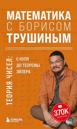 Эксмо Борис Трушин "Математика с Борисом Трушиным. Теория чисел: с нуля до теоремы Эйлера" 410893 978-5-04-179677-8 