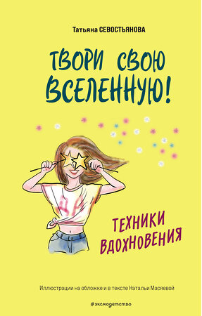 Эксмо Татьяна Севостьянова "Твори свою вселенную! Техники вдохновения" 410894 978-5-04-179684-6 