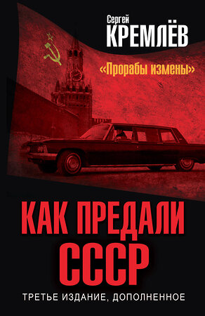 Эксмо Кремлев Сергей "Как предали СССР. «Прорабы измены». 3-е, переработанное издание" 410914 978-5-00155-572-8 