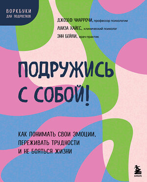 Эксмо Джозеф Чиаррочи, Луиза Хайес, Энн Бейли "Подружись с собой! Как понимать свои эмоции, переживать трудности и не бояться жизни" 410925 978-5-04-184649-7 