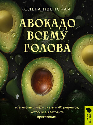 Эксмо Ольга Ивенская "Авокадо всему голова. Все, что вы хотели знать, и 40 рецептов, которые вы захотите приготовить" 411096 978-5-04-198358-1 