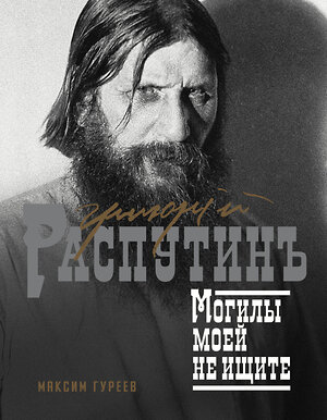 АСТ Гуреев Максим "Григорий Распутин. Могилы моей не ищите" 411629 978-5-17-151266-8 