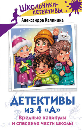 АСТ Александра Калинина "Детективы из 4 "А". Вредные каникулы и спасение чести школы" 411724 978-5-17-157074-3 