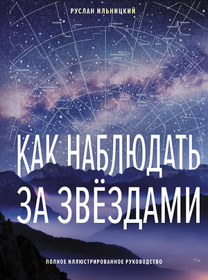 АСТ Руслан Ильницкий "Как наблюдать за звёздами. Полное иллюстрированное руководство" 411866 978-5-17-161272-6 