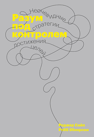 Эксмо Роджер Сайп, Робб Збиерски "Разум под контролем. Неочевидные стратегии достижения целей" 419297 978-5-00146-813-4 