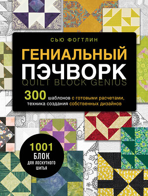 Эксмо Сью Фогтлин "ГЕНИАЛЬНЫЙ ПЭЧВОРК. 300 шаблонов с готовыми расчетами, техника создания собственных дизайнов. 1001 блок для лоскутного шитья" 419466 978-5-04-177634-3 