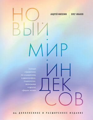 Эксмо Андрей Милехин, Олег Иванов "Новый мир индексов. Полный справочник по измерениям в демографии, социологии, экономике и других сферах жизни" 419607 978-5-04-195060-6 