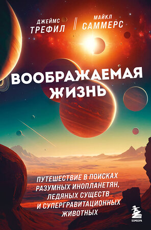 Эксмо Джеймс Трефил, Майкл Саммерс "Воображаемая жизнь. Путешествие в поисках разумных инопланетян, ледяных существ и супергравитационных животных" 419722 978-5-04-193113-1 