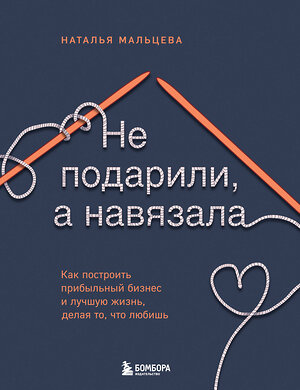 Эксмо Наталья Мальцева "Не подарили, а навязала. Как построить бизнес и лучшую жизнь, делая то, что любишь" 419775 978-5-04-195030-9 