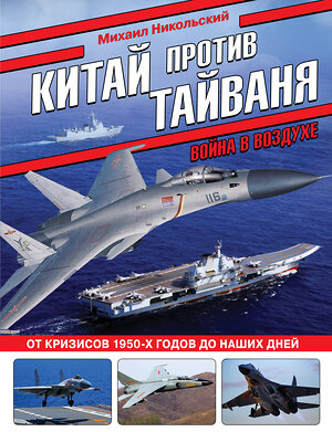 Эксмо Михаил Никольский "Китай против Тайваня. Война в воздухе" 419833 978-5-04-198112-9 