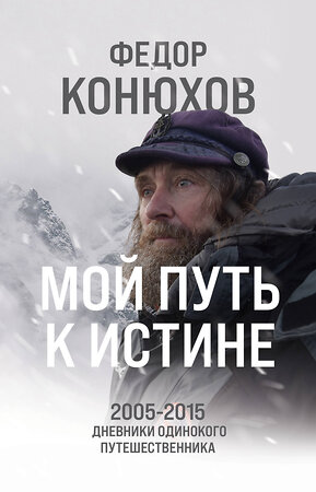 Эксмо Федор Конюхов "Мой путь к истине. 2005-2015 дневники одинокого путешественника" 420048 978-5-04-200268-7 