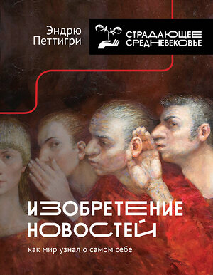 АСТ Эндрю Петтигри "Изобретение новостей. Как мир узнал о самом себе" 420248 978-5-17-127024-7 