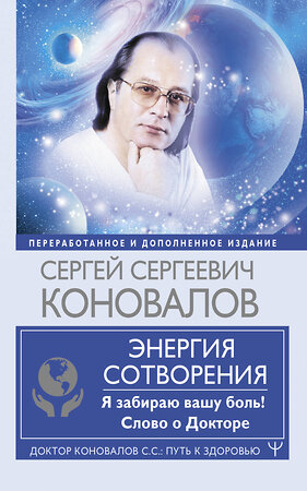 АСТ Сергей Сергеевич Коновалов, Е.Н. Богатырева "Энергия Сотворения. Я забираю вашу боль! Слово о Докторе. Переработанное и дополненное издание" 420312 978-5-17-145971-0 