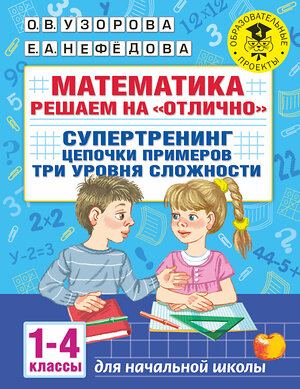 АСТ Узорова О.В., Нефедова Е.А. "Математика. Решаем на "отлично". Супертренинг. Цепочки примеров. Три уровня сложности. 1-4 классы" 420317 978-5-17-145920-8 