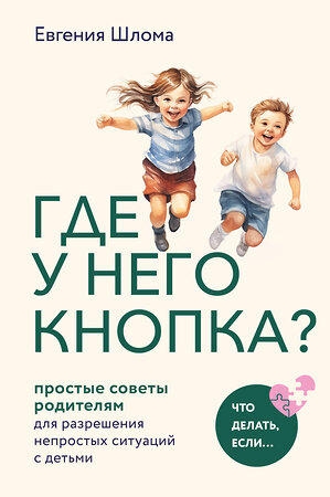 Эксмо Евгения Шлома "Где у него кнопка? Простые советы родителям для разрешения непростых ситуаций с детьми" 427719 978-5-04-172644-7 