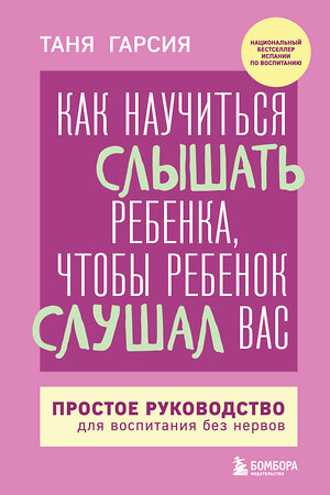 Эксмо Таня Гарсия "Как научиться слышать ребенка, чтобы ребенок слушал вас. Простое руководство для воспитания без нервов" 427836 978-5-04-189061-2 