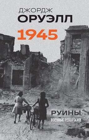 Эксмо Джордж Оруэлл "Оруэлл. 1945. Руины. Военные репортажи" 427967 978-5-04-196741-3 