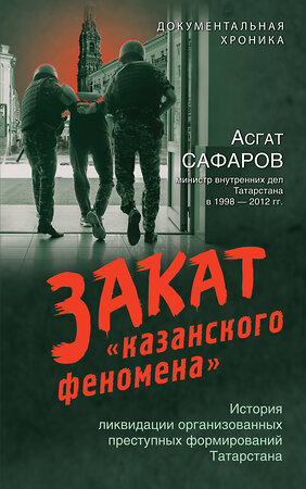 Эксмо Асгат Сафаров "Закат «казанского феномена». История ликвидации организованных преступных формирований Татарстана" 427994 978-5-04-197767-2 