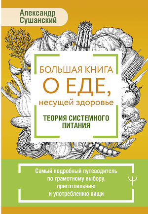 АСТ Александр Сушанский "Большая книга о еде, несущей здоровье. Теория системного питания. Самый подробный путеводитель по грамотному выбору, приготовлению и употреблению пищи" 428578 978-5-17-161750-9 