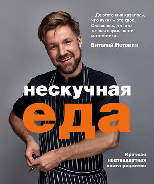 Эксмо Виталий Истомин "Нескучная еда. Краткая нестандартная книга рецептов" 435185 978-5-04-102948-7 