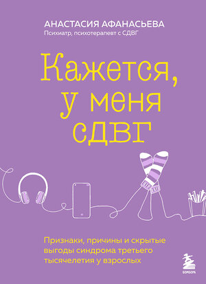 Эксмо Анастасия Афанасьева "Кажется, у меня СДВГ. Признаки, причины и скрытые выгоды синдрома третьего тысячелетия у взрослых" 435299 978-5-04-169981-9 