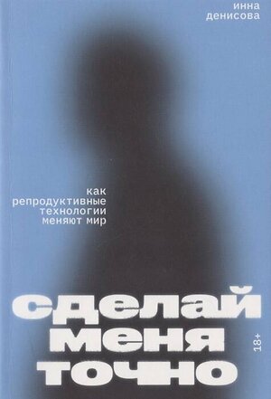 Эксмо Инна Денисова "Сделай меня точно. Как репродуктивные технологии меняют мир" 435322 978-5-6045889-4-9 