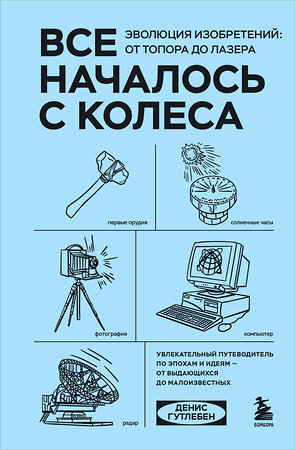 Эксмо Денис Гутлебен "Все началось с колеса. Эволюция изобретений: от топора до лазера" 435331 978-5-04-173565-4 