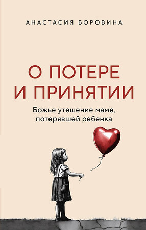 Эксмо Анастасия Боровина "О потере и принятии. Божье утешение маме, потерявшей ребенка" 435344 978-5-04-174558-5 