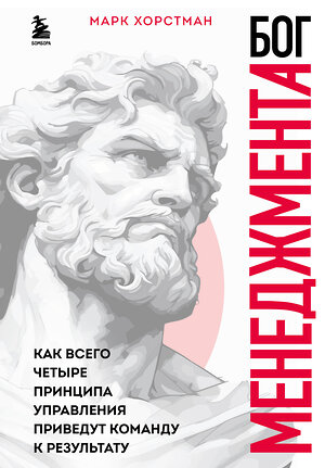 Эксмо Марк Хорстман "Бог менеджмента. Как всего четыре принципа управления приведут команду к результату" 435397 978-5-04-194630-2 