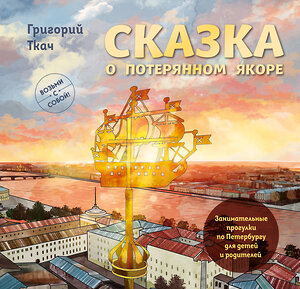 Эксмо Григорий Ткач "Сказка о потерянном якоре. Занимательные прогулки по Петербургу для детей и родителей. Возьми с собой!" 435856 978-5-04-202422-1 