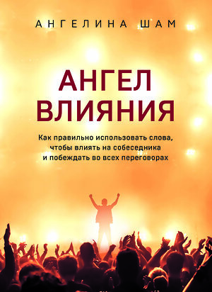 Эксмо Ангелина Шам "Ангел влияния. Как правильно использовать слова, чтобы влиять на собеседника и побеждать во всех переговорах" 437581 978-5-04-099205-8 