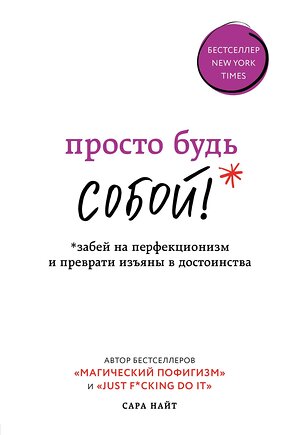Эксмо Сара Найт "Просто будь СОБОЙ! Забей на перфекционизм и преврати изъяны в достоинства" 437612 978-5-04-102162-7 