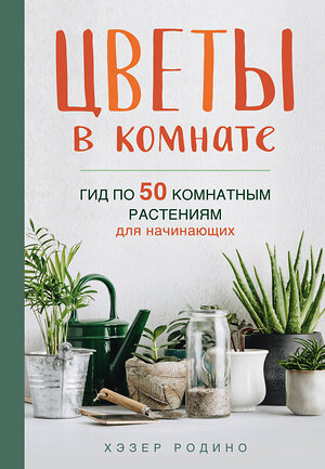 Эксмо Хэзер Родино "Цветы в комнате. Гид по 50 комнатным растениям для начинающих" 437663 978-5-04-111012-3 