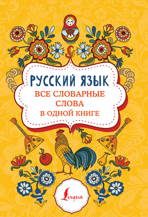 АСТ . "Русский язык: все словарные слова в одной книге" 438273 978-5-271-48716-3 