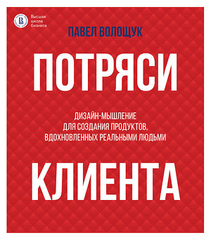 АСТ Волощук П.В. "Потряси клиента: дизайн-мышление для создания продуктов, вдохновленных реальными людьми" 438360 978-5-17-165325-5 