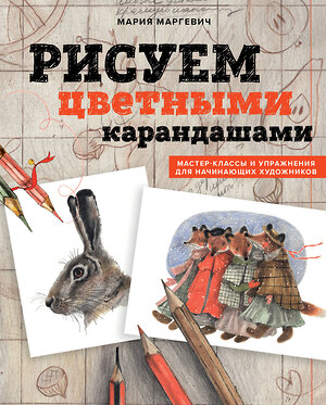 Эксмо М. Л. Маргевич "Рисуем цветными карандашами. Мастер-классы и упражнения для начинающих художников" 440694 978-5-04-186237-4 