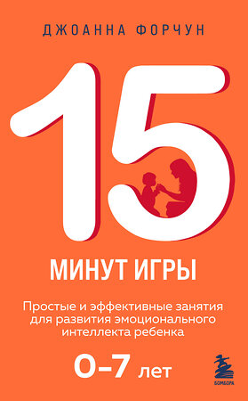 Эксмо Джоанна Форчун "15 минут игры. Простые и эффективные занятия для развития эмоционального интеллекта ребенка. 0-7 лет" 440699 978-5-04-187275-5 