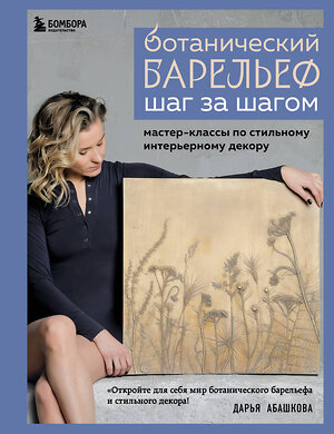 Эксмо Дарья Абашкова "Ботанический барельеф шаг за шагом. Мастер-классы по стильному интерьерному декору" 440762 978-5-04-196409-2 