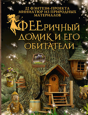 АСТ Дебби Шрамер, Майк Шрамер "ФЕЕричный домик и его обитатели: 22 фэнтези-проекта миниатюр из природных материалов" 441056 978-5-17-164163-4 