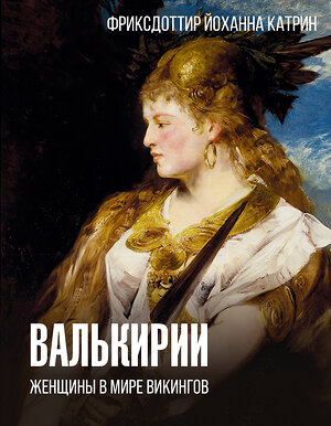 АСТ Фриксдоттир Й., Быковский А.В. "Валькирии. Женщины в мире викингов" 441061 978-5-17-162794-2 