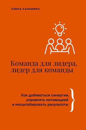 АСТ Елена Канавина "Команда для лидера, лидер для команды. Как добиваться синергии, управлять мотивацией и масштабировать результаты" 441087 978-5-17-164318-8 